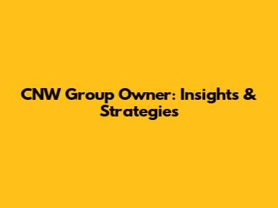 CNW Group Owner: Insights & Strategies