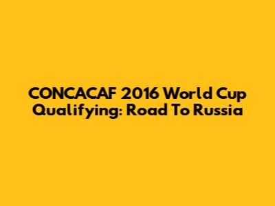 CONCACAF 2016 World Cup Qualifying: Road To Russia