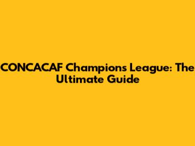 CONCACAF Champions League: The Ultimate Guide
