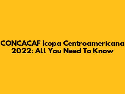 CONCACAF Icopa Centroamericana 2022: All You Need To Know
