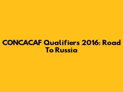 CONCACAF Qualifiers 2016: Road To Russia