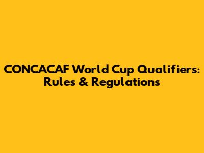 CONCACAF World Cup Qualifiers: Rules & Regulations