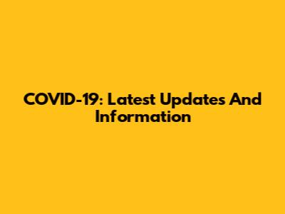 COVID-19: Latest Updates And Information