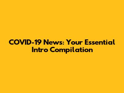 COVID-19 News: Your Essential Intro Compilation