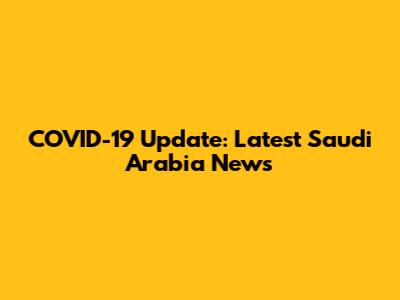 COVID-19 Update: Latest Saudi Arabia News