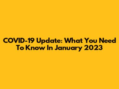 COVID-19 Update: What You Need To Know In January 2023