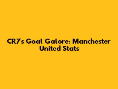 CR7's Goal Galore: Manchester United Stats