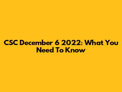 CSC December 6 2022: What You Need To Know