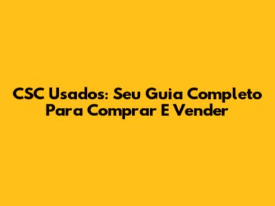 CSC Usados: Seu Guia Completo Para Comprar E Vender
