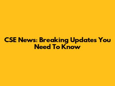 CSE News: Breaking Updates You Need To Know