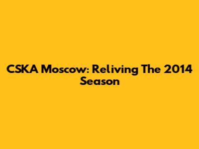 CSKA Moscow: Reliving The 2014 Season