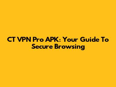 CT VPN Pro APK: Your Guide To Secure Browsing