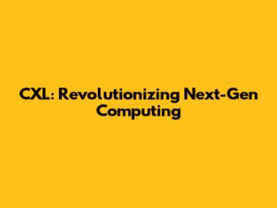 CXL: Revolutionizing Next-Gen Computing