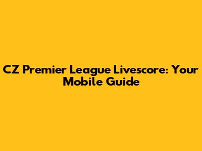 CZ Premier League Livescore: Your Mobile Guide
