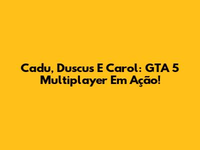 Cadu, Duscus E Carol: GTA 5 Multiplayer Em Ação!
