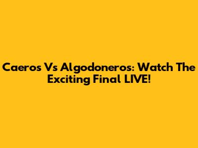 Caeros Vs Algodoneros: Watch The Exciting Final LIVE!
