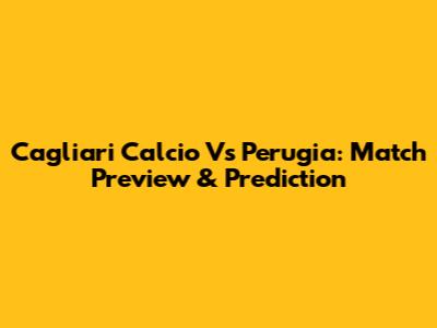 Cagliari Calcio Vs Perugia: Match Preview & Prediction