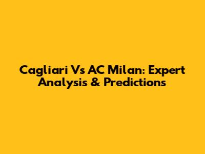 Cagliari Vs AC Milan: Expert Analysis & Predictions