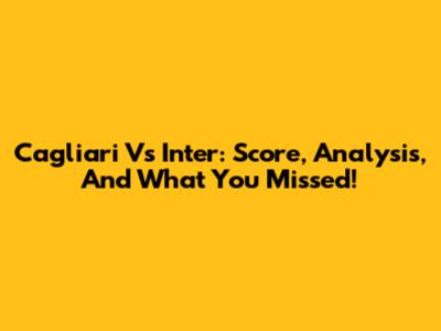 Cagliari Vs Inter: Score, Analysis, And What You Missed!