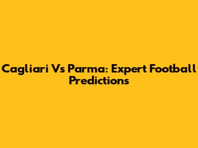 Cagliari Vs Parma: Expert Football Predictions
