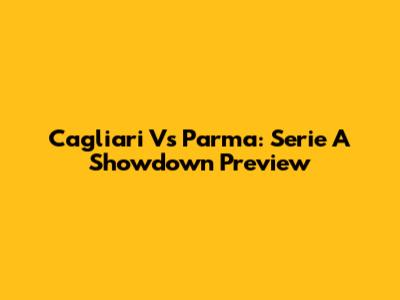 Cagliari Vs Parma: Serie A Showdown Preview