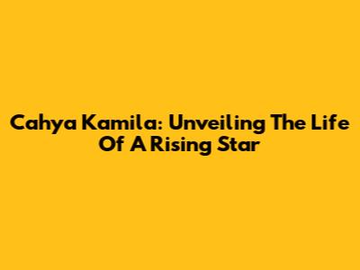 Cahya Kamila: Unveiling The Life Of A Rising Star