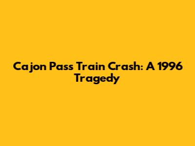 Cajon Pass Train Crash: A 1996 Tragedy
