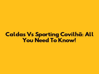 Caldas Vs Sporting Covilhã: All You Need To Know!