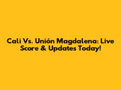 Cali Vs. Unión Magdalena: Live Score & Updates Today!