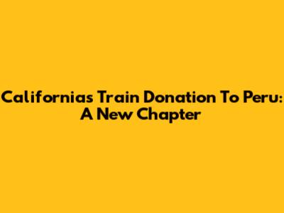 California's Train Donation To Peru: A New Chapter