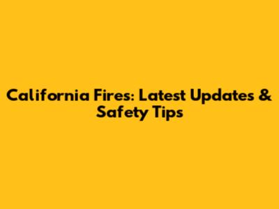 California Fires: Latest Updates & Safety Tips