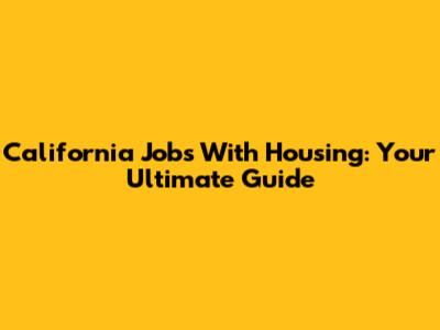 California Jobs With Housing: Your Ultimate Guide