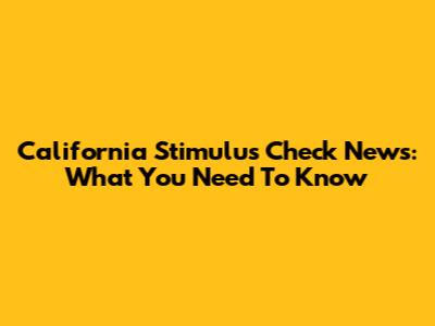 California Stimulus Check News: What You Need To Know