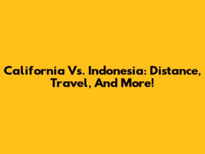 California Vs. Indonesia: Distance, Travel, And More!