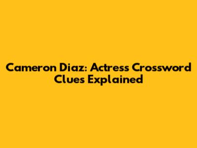 Cameron Diaz: Actress Crossword Clues Explained