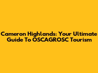 Cameron Highlands: Your Ultimate Guide To OSCAGROSC Tourism