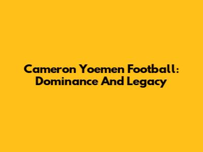 Cameron Yoemen Football: Dominance And Legacy