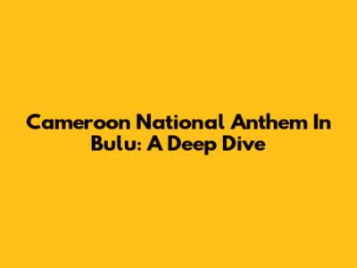 Cameroon National Anthem In Bulu: A Deep Dive