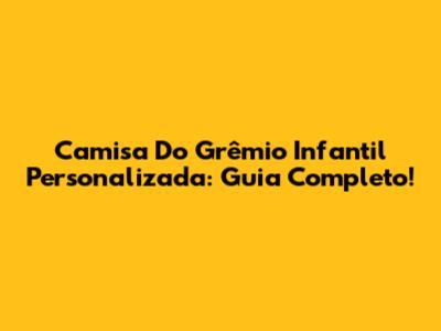Camisa Do Grêmio Infantil Personalizada: Guia Completo!