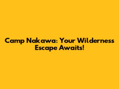 Camp Nakawa: Your Wilderness Escape Awaits!