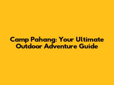 Camp Pahang: Your Ultimate Outdoor Adventure Guide