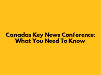 Canada's Key News Conference: What You Need To Know