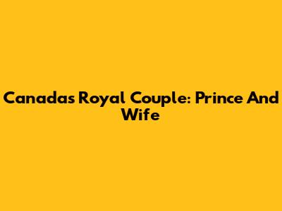 Canada's Royal Couple: Prince And Wife