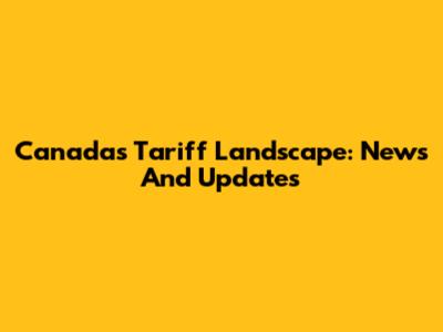 Canada's Tariff Landscape: News And Updates