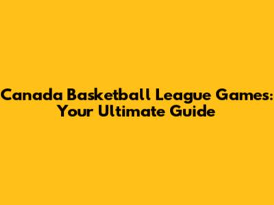 Canada Basketball League Games: Your Ultimate Guide