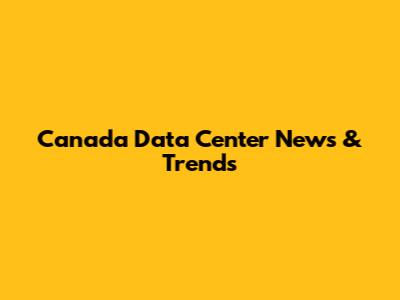 Canada Data Center News & Trends