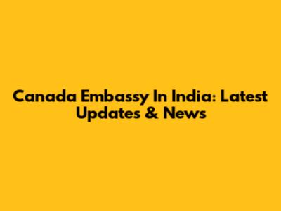 Canada Embassy In India: Latest Updates & News