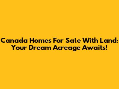 Canada Homes For Sale With Land: Your Dream Acreage Awaits!