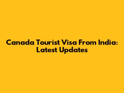 Canada Tourist Visa From India: Latest Updates