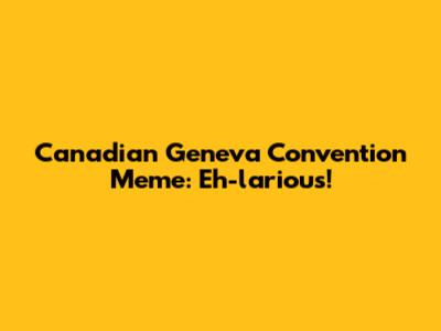 Canadian Geneva Convention Meme: Eh-larious!